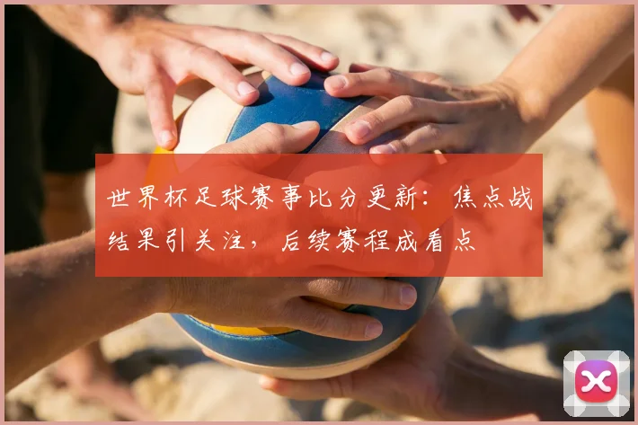 世界杯足球赛事比分更新:焦点战结果引关注,后续赛程成看点