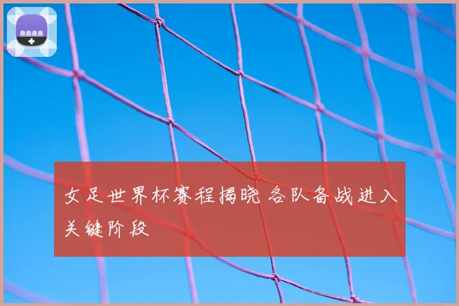 女足世界杯赛程揭晓 各队备战进入关键阶段