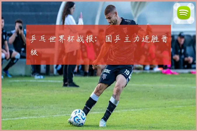 乒乓世界杯战报：国乒主力连胜晋级