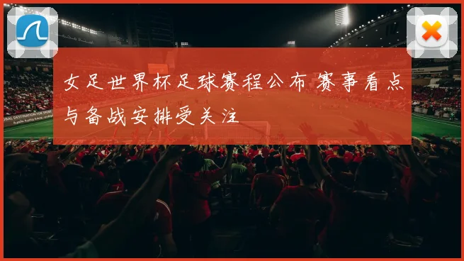 女足世界杯足球赛程公布 赛事看点与备战安排受关注