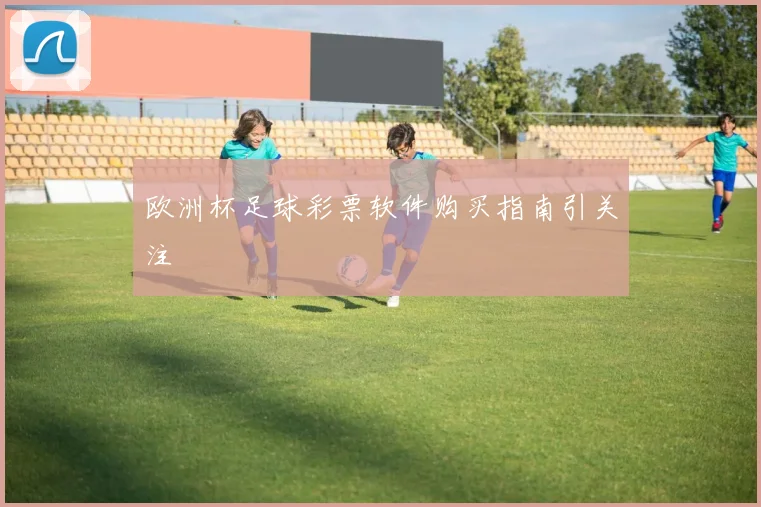 欧洲杯足球彩票软件购买指南引关注
