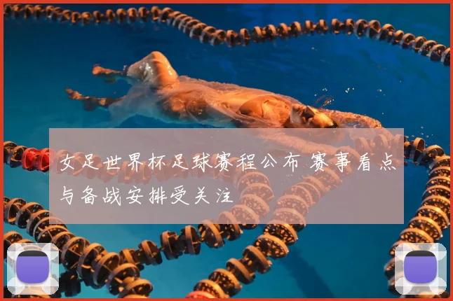 女足世界杯足球赛程公布 赛事看点与备战安排受关注