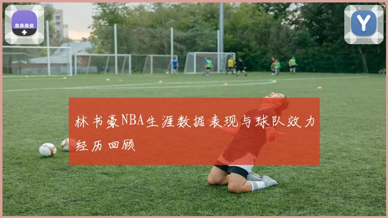 林书豪NBA生涯数据表现与球队效力经历回顾