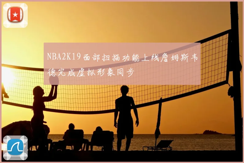 NBA2K19面部扫描功能上线詹姆斯韦德完成虚拟形象同步