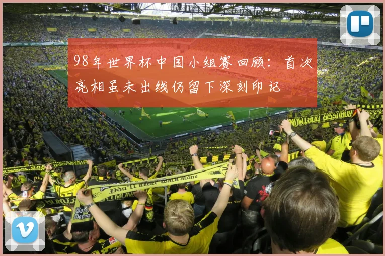 98年世界杯中国小组赛回顾:首次亮相虽未出线仍留下深刻印记