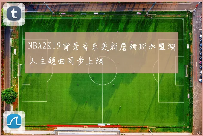 NBA2K19背景音乐更新詹姆斯加盟湖人主题曲同步上线