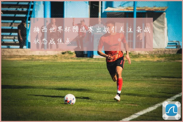 梅西世界杯预选赛出战引关注 备战状态成焦点
