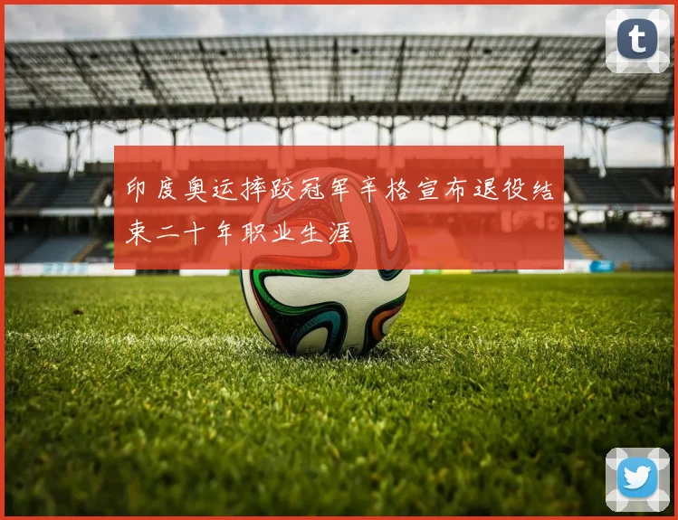 印度奥运摔跤冠军辛格宣布退役结束二十年职业生涯