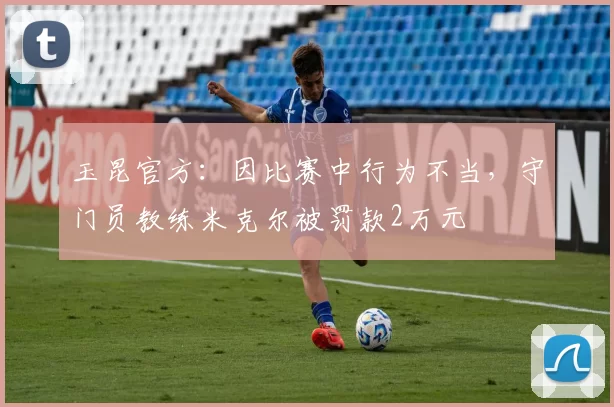玉昆官方：因比赛中行为不当，守门员教练米克尔被罚款2万元