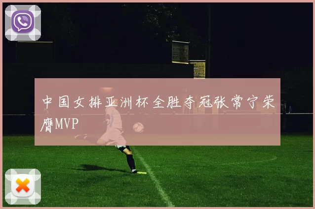 中国女排亚洲杯全胜夺冠张常宁荣膺MVP