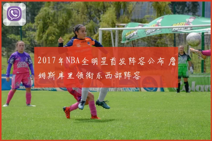 2017年NBA全明星首发阵容公布 詹姆斯库里领衔东西部阵容