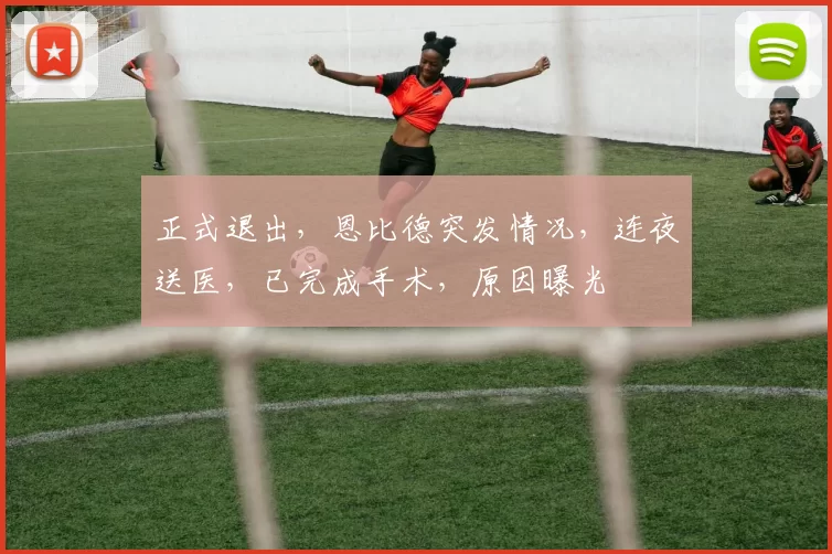 正式退出，恩比德突发情况，连夜送医，已完成手术，原因曝光