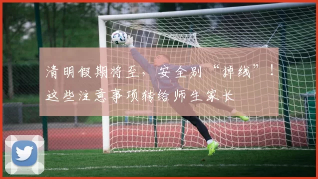 清明假期将至,安全别“掉线”!这些注意事项转给师生家长