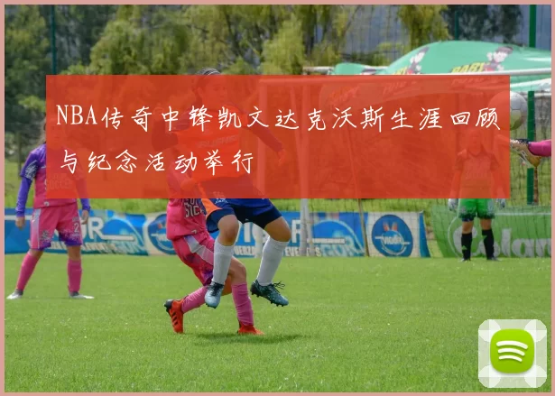 NBA传奇中锋凯文达克沃斯生涯回顾与纪念活动举行