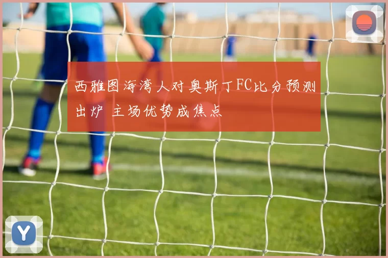 西雅图海湾人对奥斯丁FC比分预测出炉 主场优势成焦点