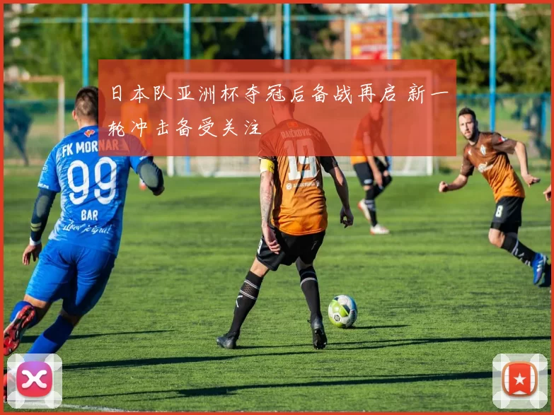 日本队亚洲杯夺冠后备战再启 新一轮冲击备受关注