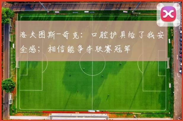 洛夫图斯-奇克:口腔护具给了我安全感;相信能争夺联赛冠军